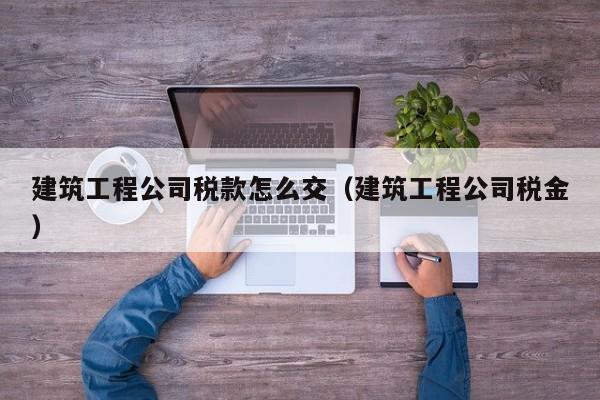 KAIYUN体育-建筑工程公司税款怎么交（建筑工程公司税金）