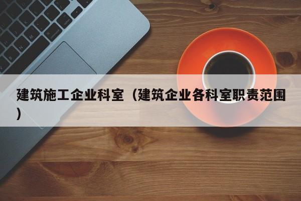 KAIYUN体育-建筑施工企业科室（建筑企业各科室职责范围）