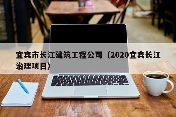 KAIYUN体育-宜宾市长江建筑工程公司（2020宜宾长江治理项目）