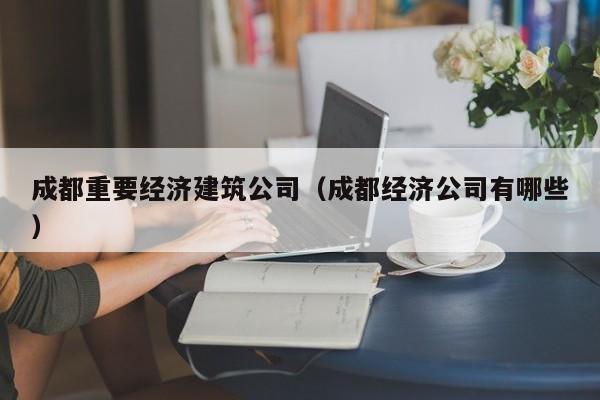 KAIYUN体育-成都重要经济建筑公司（成都经济公司有哪些）