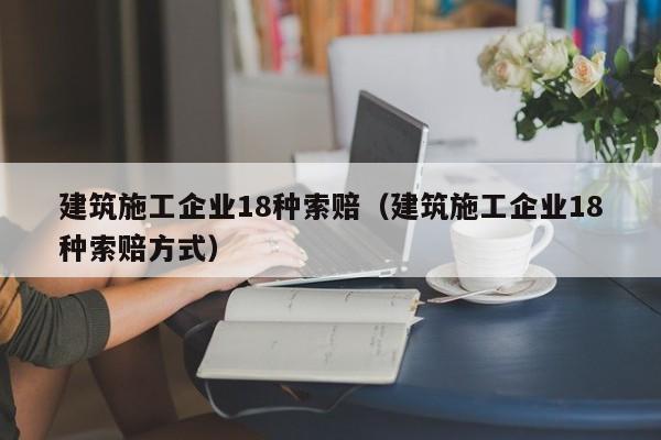 KAIYUN体育-建筑施工企业18种索赔（建筑施工企业18种索赔方式）