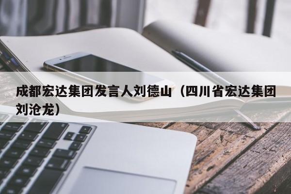KAIYUN体育-成都宏达集团发言人刘德山（四川省宏达集团刘沧龙）