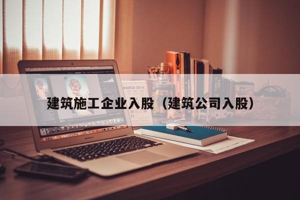 KAIYUN体育-建筑施工企业入股（建筑公司入股）