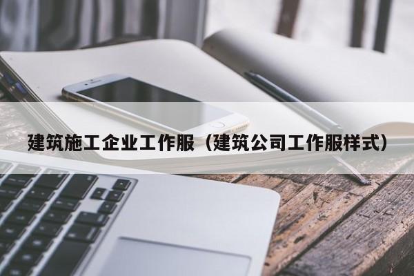 KAIYUN体育-建筑施工企业工作服（建筑公司工作服样式）